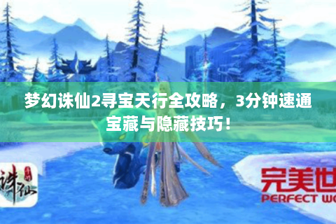 梦幻诛仙2寻宝天行全攻略，3分钟速通宝藏与隐藏技巧！