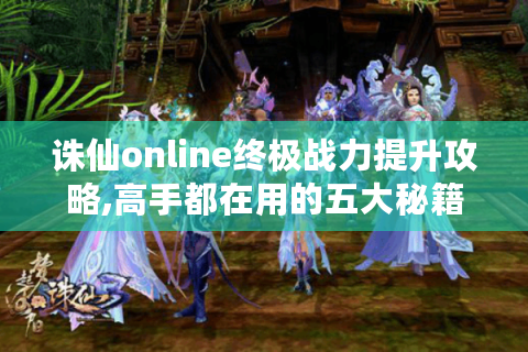 诛仙online终极战力提升攻略,高手都在用的五大秘籍