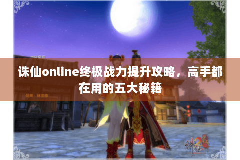 诛仙online终极战力提升攻略，高手都在用的五大秘籍