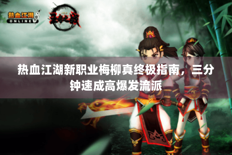 热血江湖新职业梅柳真终极指南，三分钟速成高爆发流派