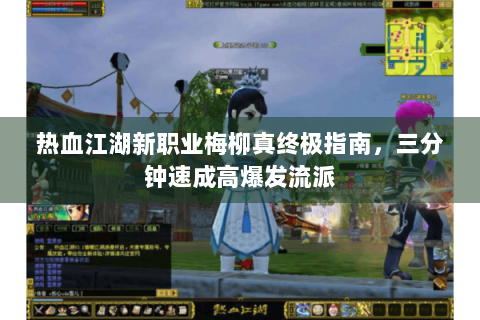 热血江湖新职业梅柳真终极指南，三分钟速成高爆发流派