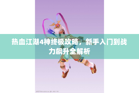 热血江湖4神终极攻略，新手入门到战力飙升全解析