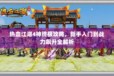 热血江湖4神终极攻略，新手入门到战力飙升全解析