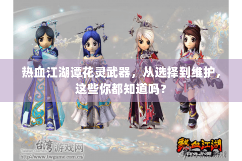 热血江湖谭花灵武器，从选择到维护，这些你都知道吗？