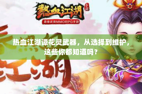 热血江湖谭花灵武器，从选择到维护，这些你都知道吗？