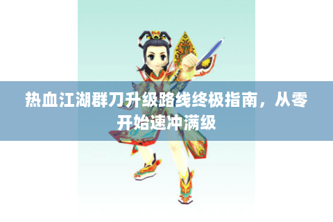 热血江湖群刀升级路线终极指南，从零开始速冲满级