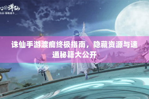 诛仙手游渡痴终极指南，隐藏资源与速通秘籍大公开