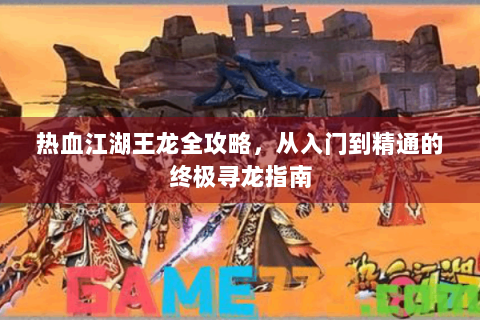 热血江湖王龙全攻略，从入门到精通的终极寻龙指南