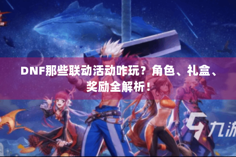 DNF那些联动活动咋玩？角色、礼盒、奖励全解析！