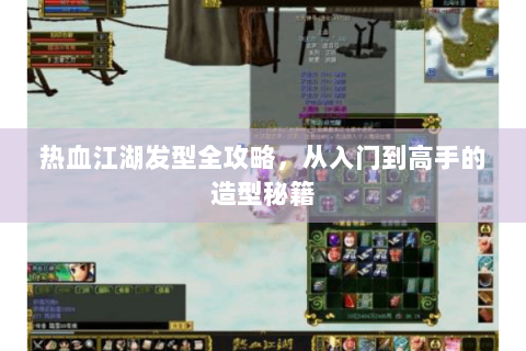 热血江湖发型全攻略，从入门到高手的造型秘籍
