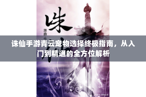 诛仙手游青云宠物选择终极指南，从入门到精通的全方位解析