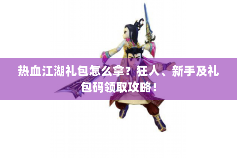 热血江湖礼包怎么拿？狂人、新手及礼包码领取攻略！
