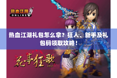 热血江湖礼包怎么拿？狂人、新手及礼包码领取攻略！