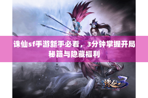 诛仙sf手游新手必看，3分钟掌握开局秘籍与隐藏福利
