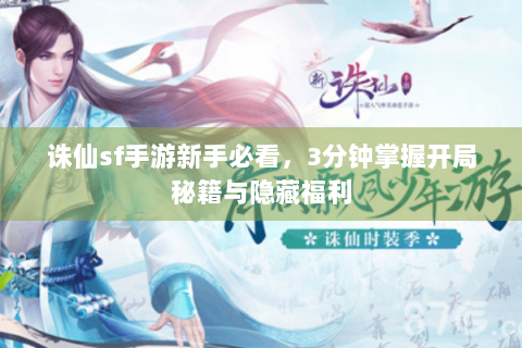 诛仙sf手游新手必看，3分钟掌握开局秘籍与隐藏福利