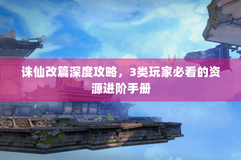 诛仙改篇深度攻略，3类玩家必看的资源进阶手册