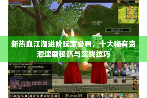 新热血江湖进阶玩家必看，十大稀有资源速刷秘籍与实战技巧