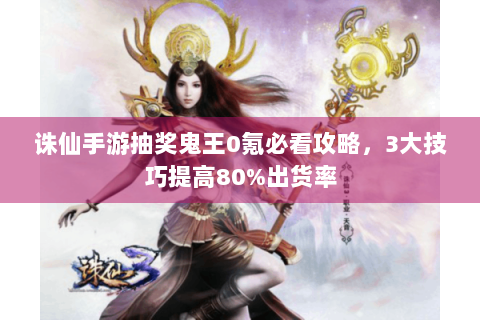 诛仙手游抽奖鬼王0氪必看攻略，3大技巧提高80%出货率