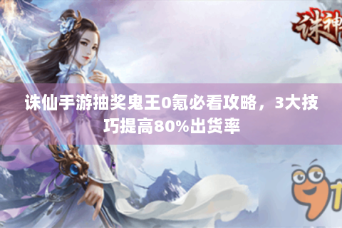 诛仙手游抽奖鬼王0氪必看攻略，3大技巧提高80%出货率