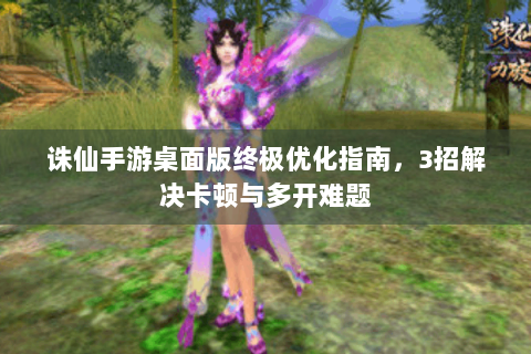 诛仙手游桌面版终极优化指南，3招解决卡顿与多开难题
