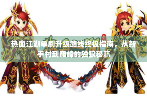 热血江湖单刷升级路线终极指南，从新手村到巅峰的独狼秘籍