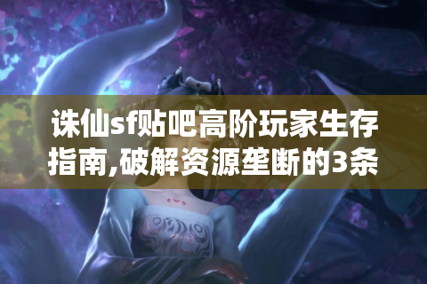诛仙sf贴吧高阶玩家生存指南,破解资源垄断的3条野路子