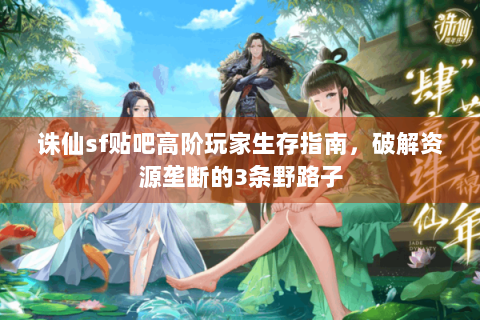 诛仙sf贴吧高阶玩家生存指南，破解资源垄断的3条野路子