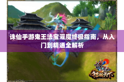 诛仙手游鬼王法宝灌魔终极指南，从入门到精通全解析