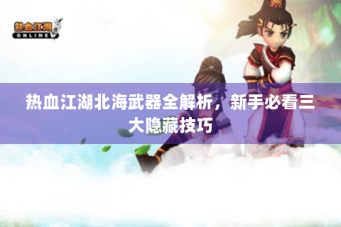 热血江湖北海武器全解析，新手必看三大隐藏技巧