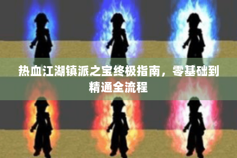 热血江湖镇派之宝终极指南，零基础到精通全流程