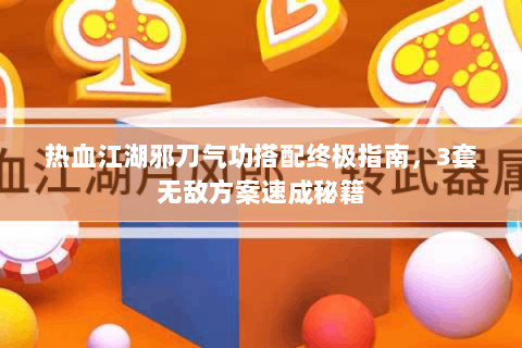 热血江湖邪刀气功搭配终极指南，3套无敌方案速成秘籍