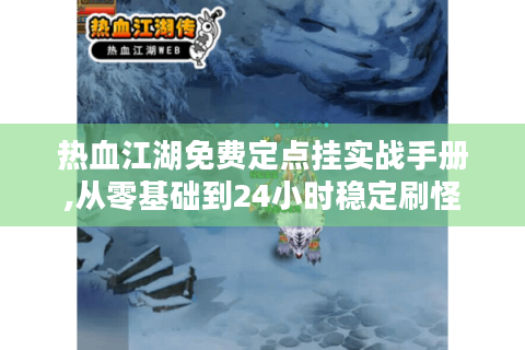 热血江湖免费定点挂实战手册,从零基础到24小时稳定刷怪