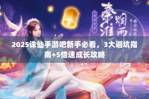 2025诛仙手游吧新手必看，3大避坑指南+5倍速成长攻略