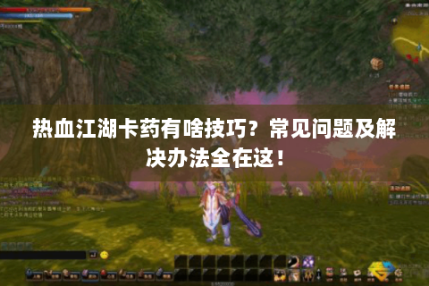 热血江湖卡药有啥技巧？常见问题及解决办法全在这！