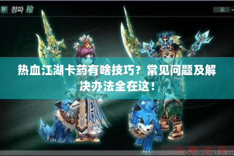 热血江湖卡药有啥技巧？常见问题及解决办法全在这！