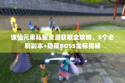 诛仙元素私服资源获取全攻略，5个必刷副本+隐藏BOSS坐标揭秘