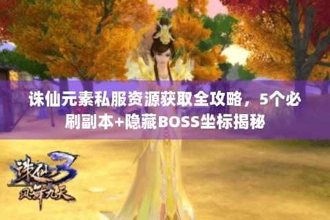 诛仙元素私服资源获取全攻略，5个必刷副本+隐藏BOSS坐标揭秘