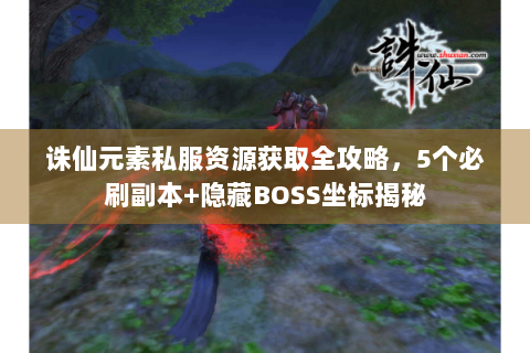 诛仙元素私服资源获取全攻略，5个必刷副本+隐藏BOSS坐标揭秘