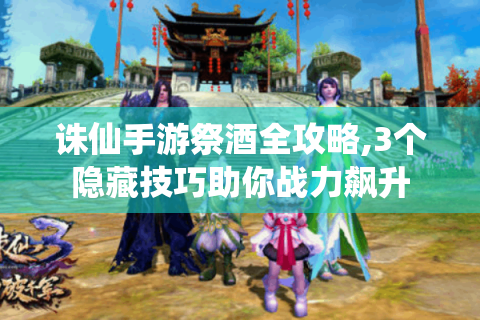 诛仙手游祭酒全攻略,3个隐藏技巧助你战力飙升