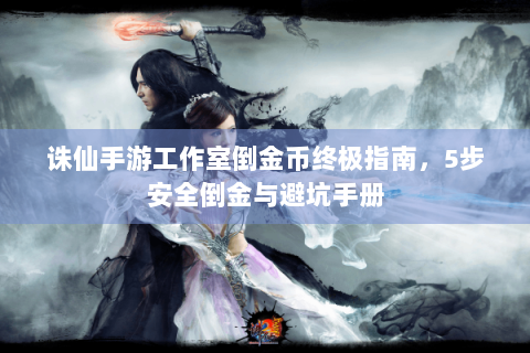 诛仙手游工作室倒金币终极指南，5步安全倒金与避坑手册