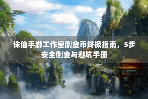 诛仙手游工作室倒金币终极指南，5步安全倒金与避坑手册