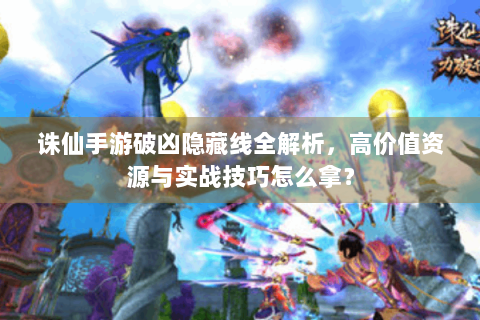 诛仙手游破凶隐藏线全解析，高价值资源与实战技巧怎么拿？