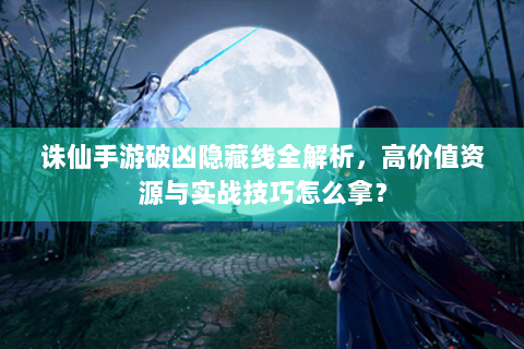 诛仙手游破凶隐藏线全解析，高价值资源与实战技巧怎么拿？
