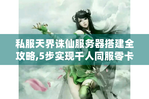 私服天界诛仙服务器搭建全攻略,5步实现千人同服零卡顿