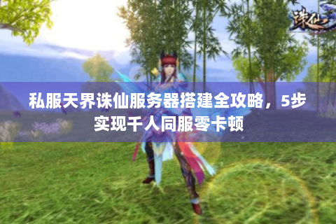 私服天界诛仙服务器搭建全攻略，5步实现千人同服零卡顿