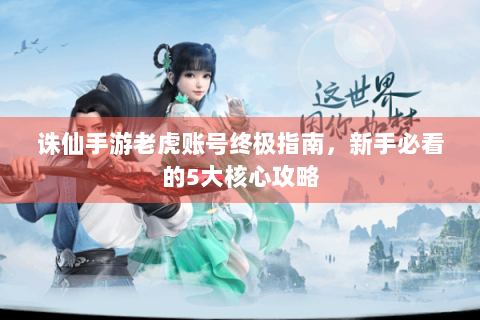 诛仙手游老虎账号终极指南，新手必看的5大核心攻略