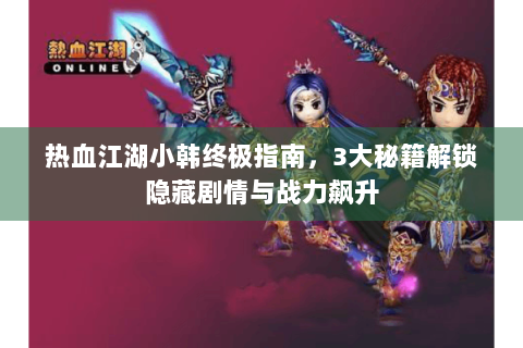 热血江湖小韩终极指南，3大秘籍解锁隐藏剧情与战力飙升
