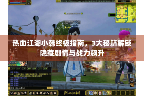 热血江湖小韩终极指南，3大秘籍解锁隐藏剧情与战力飙升