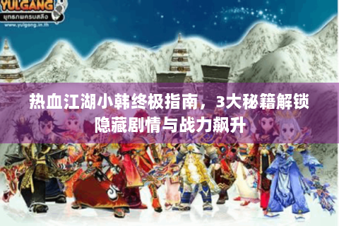 热血江湖小韩终极指南，3大秘籍解锁隐藏剧情与战力飙升