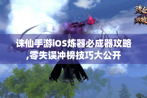 诛仙手游iOS炼器必成器攻略,零失误冲榜技巧大公开